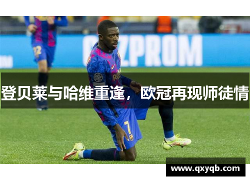 登贝莱与哈维重逢，欧冠再现师徒情